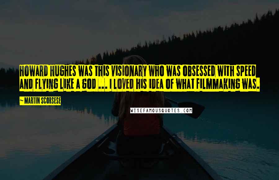 Martin Scorsese Quotes: Howard Hughes was this visionary who was obsessed with speed and flying like a god ... I loved his idea of what filmmaking was.