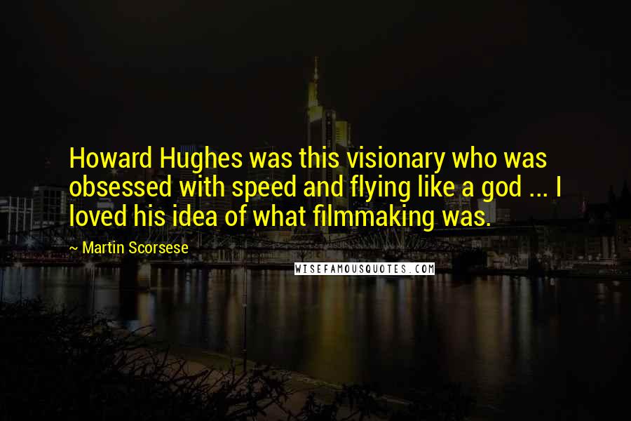 Martin Scorsese Quotes: Howard Hughes was this visionary who was obsessed with speed and flying like a god ... I loved his idea of what filmmaking was.