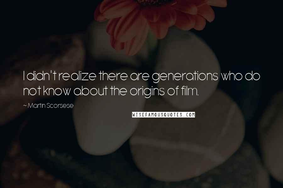 Martin Scorsese Quotes: I didn't realize there are generations who do not know about the origins of film.