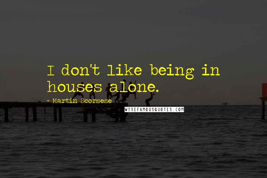 Martin Scorsese Quotes: I don't like being in houses alone.