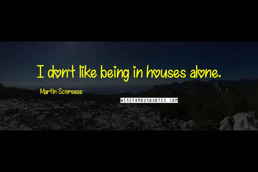 Martin Scorsese Quotes: I don't like being in houses alone.