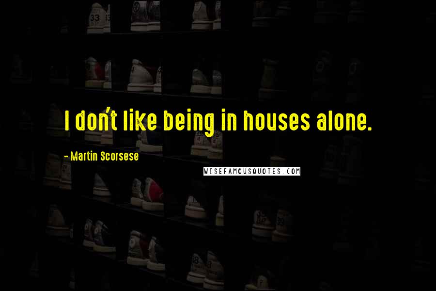Martin Scorsese Quotes: I don't like being in houses alone.