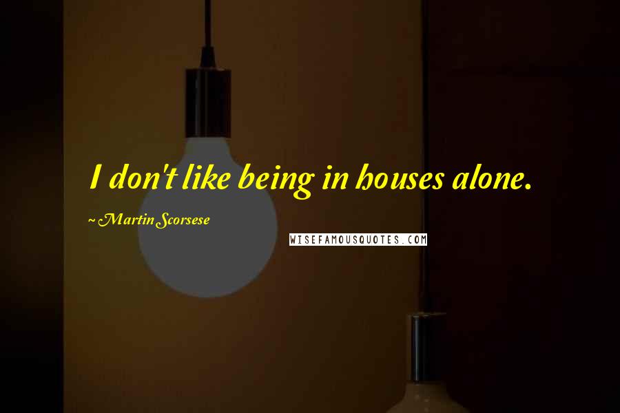 Martin Scorsese Quotes: I don't like being in houses alone.