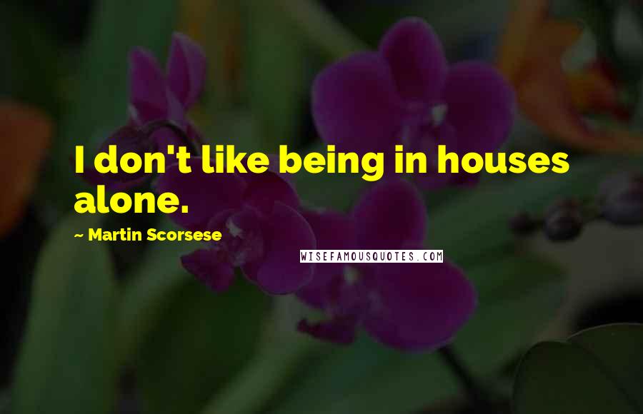 Martin Scorsese Quotes: I don't like being in houses alone.