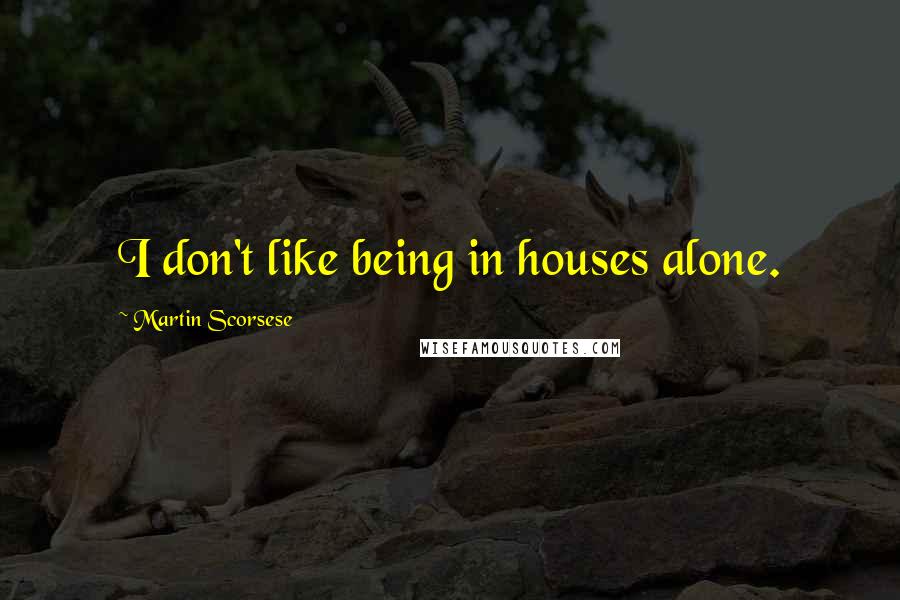 Martin Scorsese Quotes: I don't like being in houses alone.