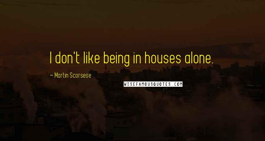 Martin Scorsese Quotes: I don't like being in houses alone.