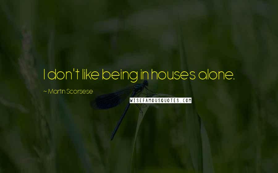 Martin Scorsese Quotes: I don't like being in houses alone.