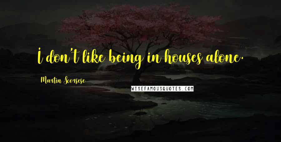 Martin Scorsese Quotes: I don't like being in houses alone.