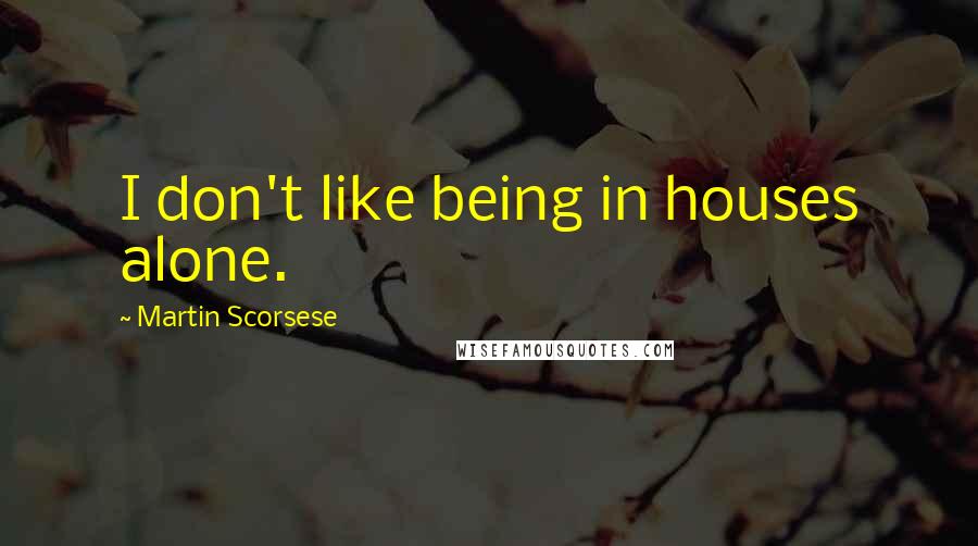 Martin Scorsese Quotes: I don't like being in houses alone.