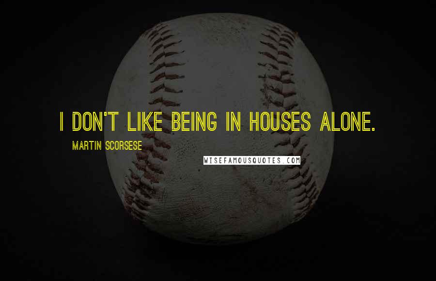 Martin Scorsese Quotes: I don't like being in houses alone.