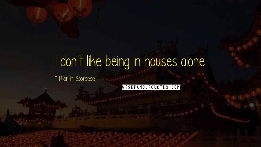 Martin Scorsese Quotes: I don't like being in houses alone.