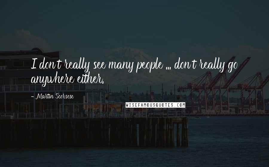 Martin Scorsese Quotes: I don't really see many people ... don't really go anywhere either.