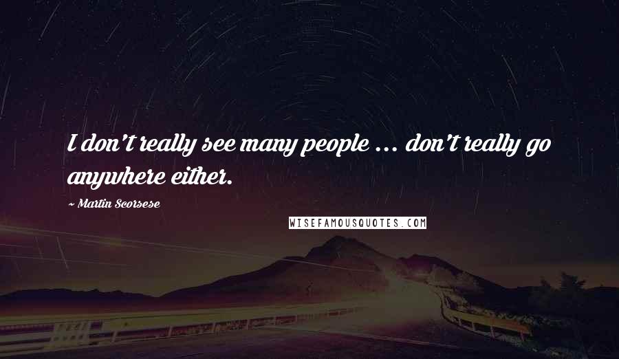 Martin Scorsese Quotes: I don't really see many people ... don't really go anywhere either.