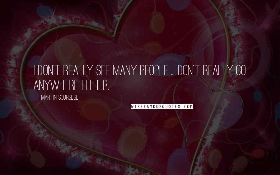 Martin Scorsese Quotes: I don't really see many people ... don't really go anywhere either.