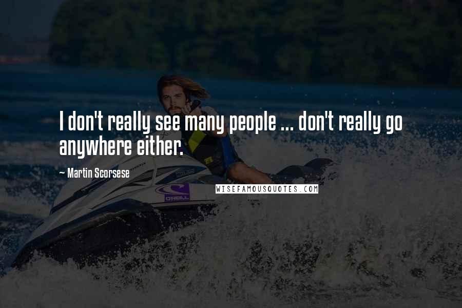 Martin Scorsese Quotes: I don't really see many people ... don't really go anywhere either.