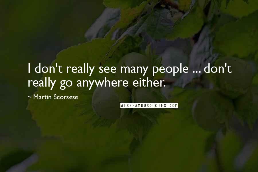 Martin Scorsese Quotes: I don't really see many people ... don't really go anywhere either.