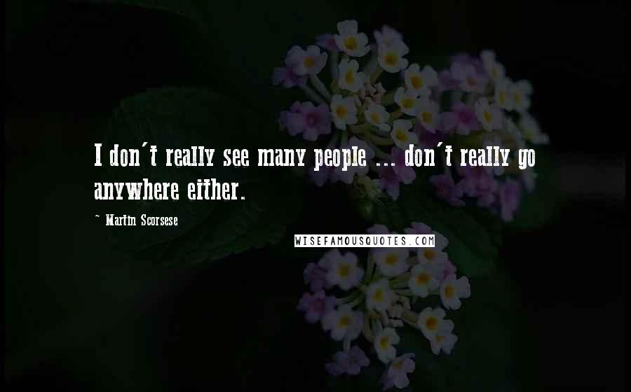 Martin Scorsese Quotes: I don't really see many people ... don't really go anywhere either.