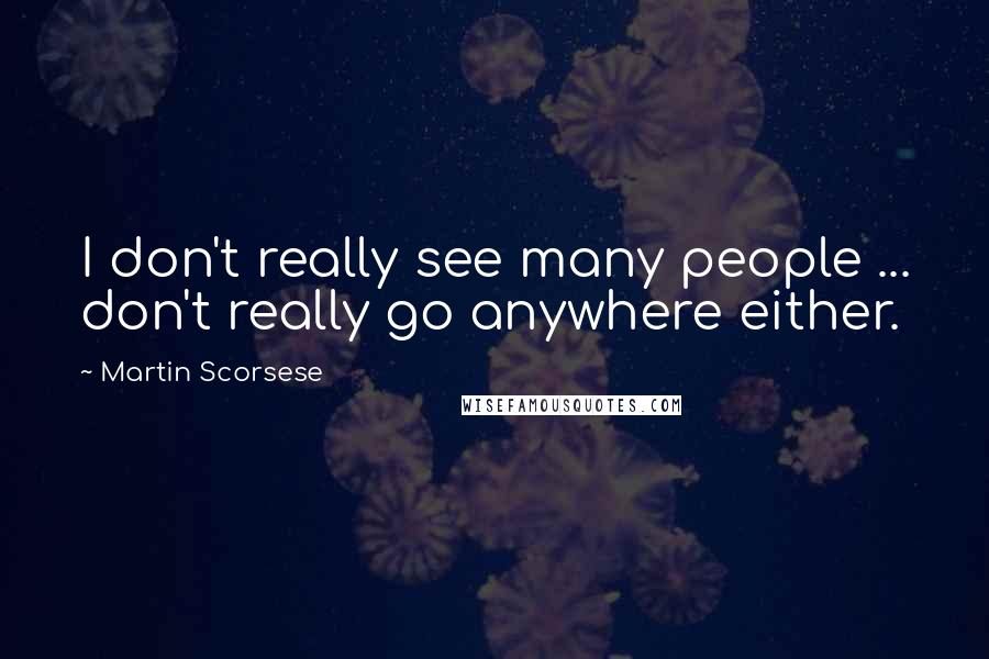 Martin Scorsese Quotes: I don't really see many people ... don't really go anywhere either.