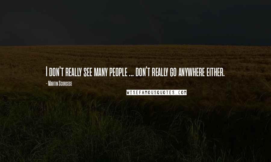 Martin Scorsese Quotes: I don't really see many people ... don't really go anywhere either.