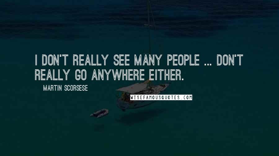 Martin Scorsese Quotes: I don't really see many people ... don't really go anywhere either.