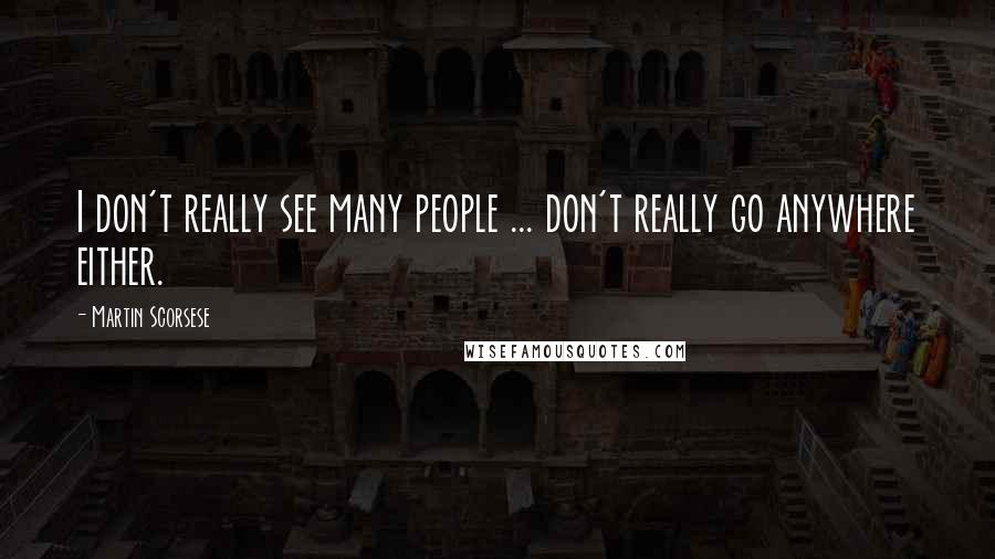 Martin Scorsese Quotes: I don't really see many people ... don't really go anywhere either.