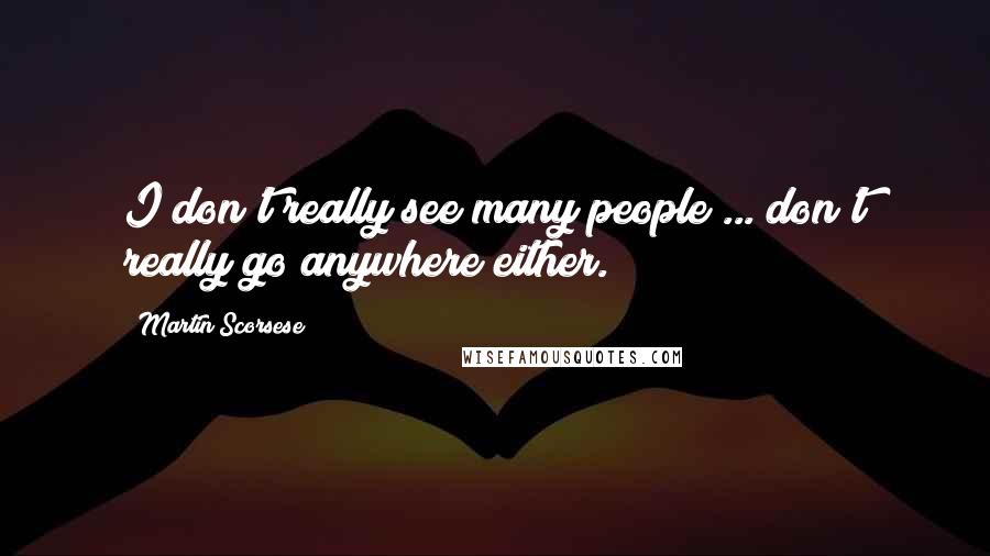 Martin Scorsese Quotes: I don't really see many people ... don't really go anywhere either.