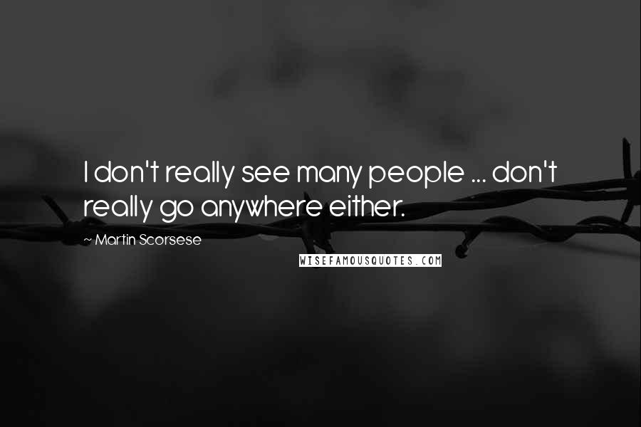 Martin Scorsese Quotes: I don't really see many people ... don't really go anywhere either.