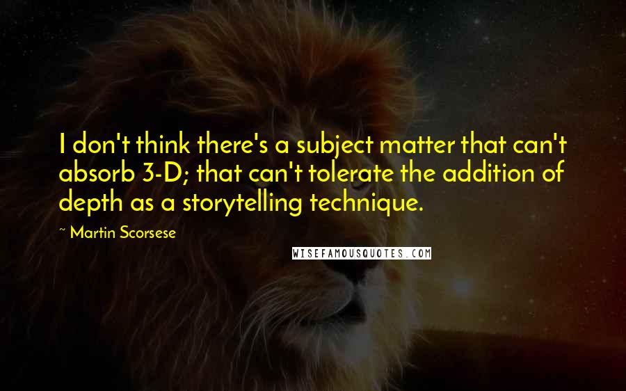 Martin Scorsese Quotes: I don't think there's a subject matter that can't absorb 3-D; that can't tolerate the addition of depth as a storytelling technique.