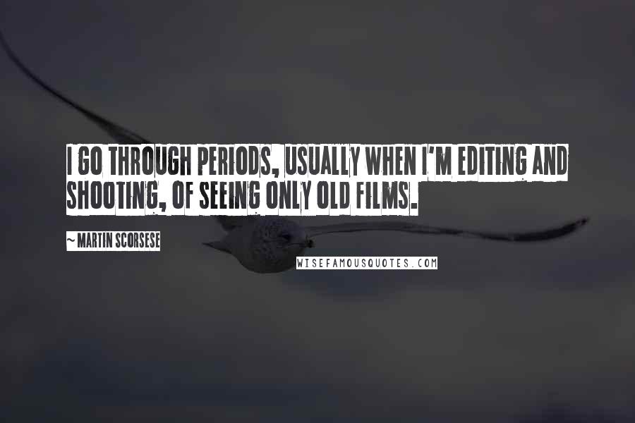 Martin Scorsese Quotes: I go through periods, usually when I'm editing and shooting, of seeing only old films.