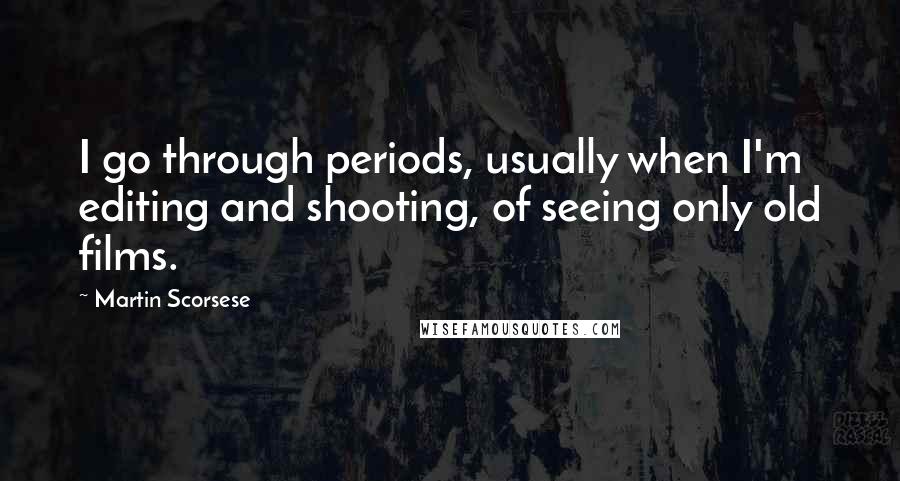 Martin Scorsese Quotes: I go through periods, usually when I'm editing and shooting, of seeing only old films.