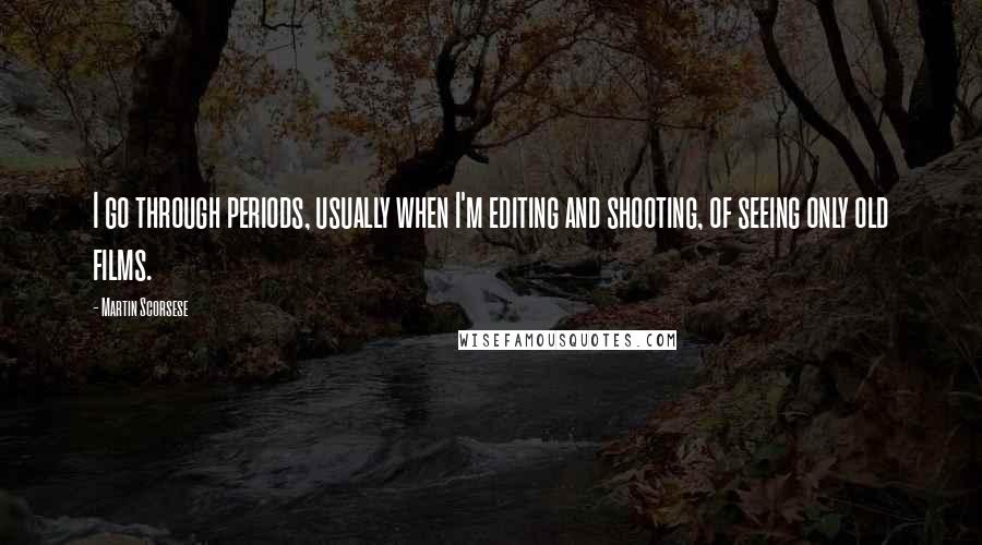 Martin Scorsese Quotes: I go through periods, usually when I'm editing and shooting, of seeing only old films.