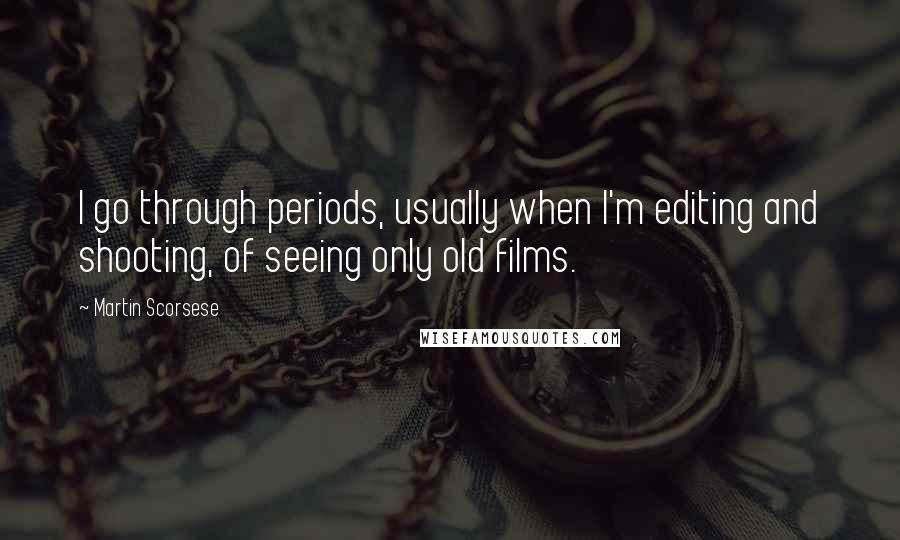 Martin Scorsese Quotes: I go through periods, usually when I'm editing and shooting, of seeing only old films.