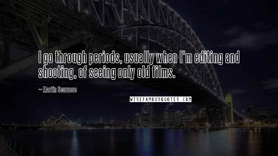 Martin Scorsese Quotes: I go through periods, usually when I'm editing and shooting, of seeing only old films.