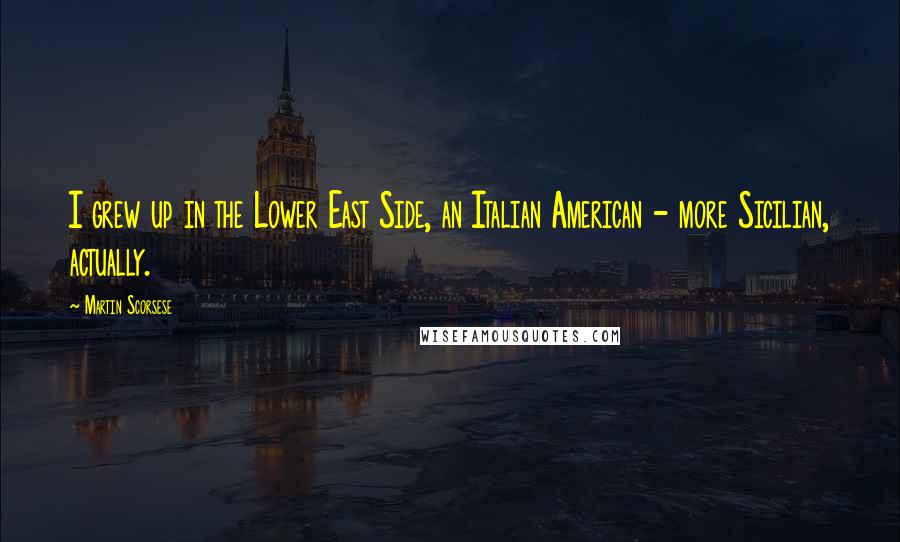 Martin Scorsese Quotes: I grew up in the Lower East Side, an Italian American - more Sicilian, actually.