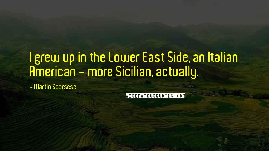 Martin Scorsese Quotes: I grew up in the Lower East Side, an Italian American - more Sicilian, actually.