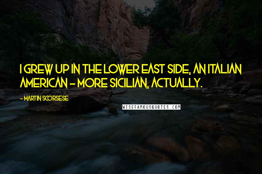 Martin Scorsese Quotes: I grew up in the Lower East Side, an Italian American - more Sicilian, actually.