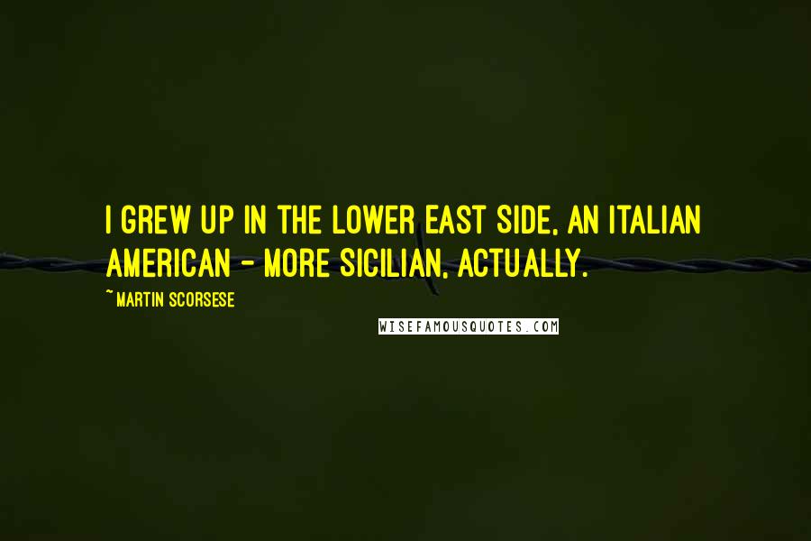 Martin Scorsese Quotes: I grew up in the Lower East Side, an Italian American - more Sicilian, actually.