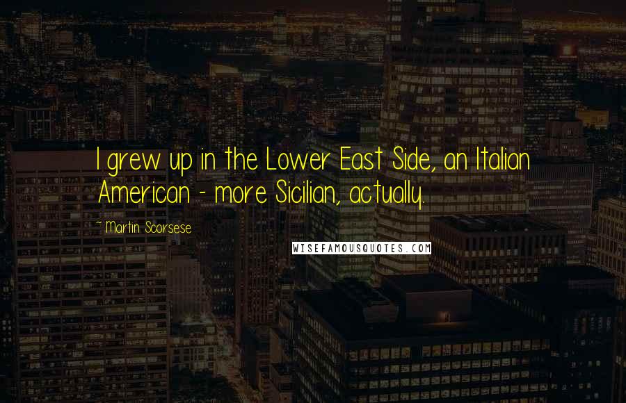 Martin Scorsese Quotes: I grew up in the Lower East Side, an Italian American - more Sicilian, actually.