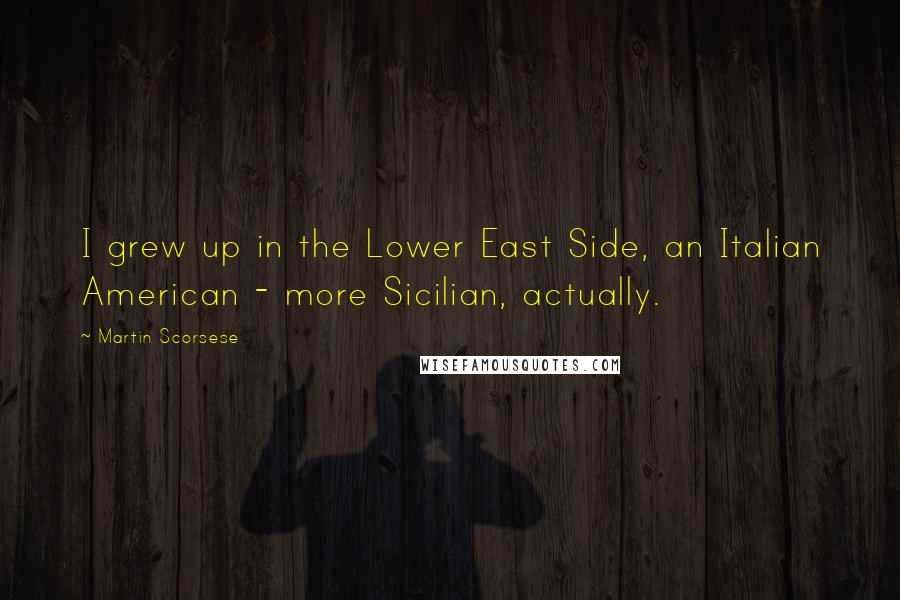 Martin Scorsese Quotes: I grew up in the Lower East Side, an Italian American - more Sicilian, actually.