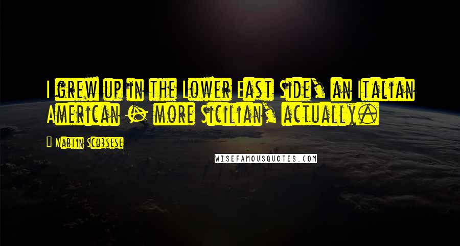 Martin Scorsese Quotes: I grew up in the Lower East Side, an Italian American - more Sicilian, actually.