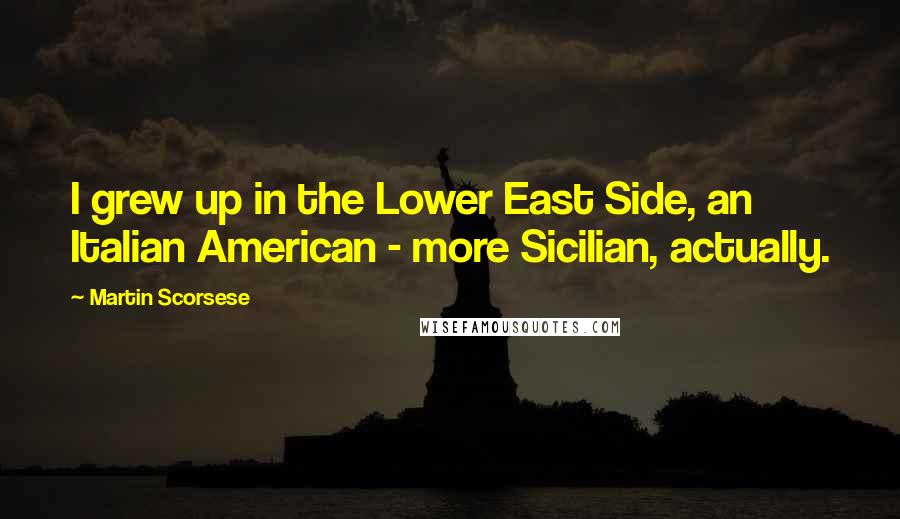 Martin Scorsese Quotes: I grew up in the Lower East Side, an Italian American - more Sicilian, actually.