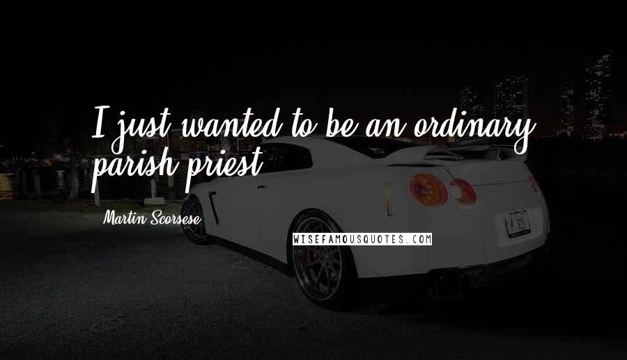 Martin Scorsese Quotes: I just wanted to be an ordinary parish priest.