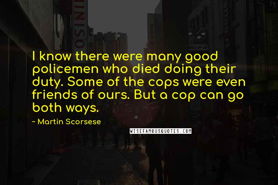 Martin Scorsese Quotes: I know there were many good policemen who died doing their duty. Some of the cops were even friends of ours. But a cop can go both ways.