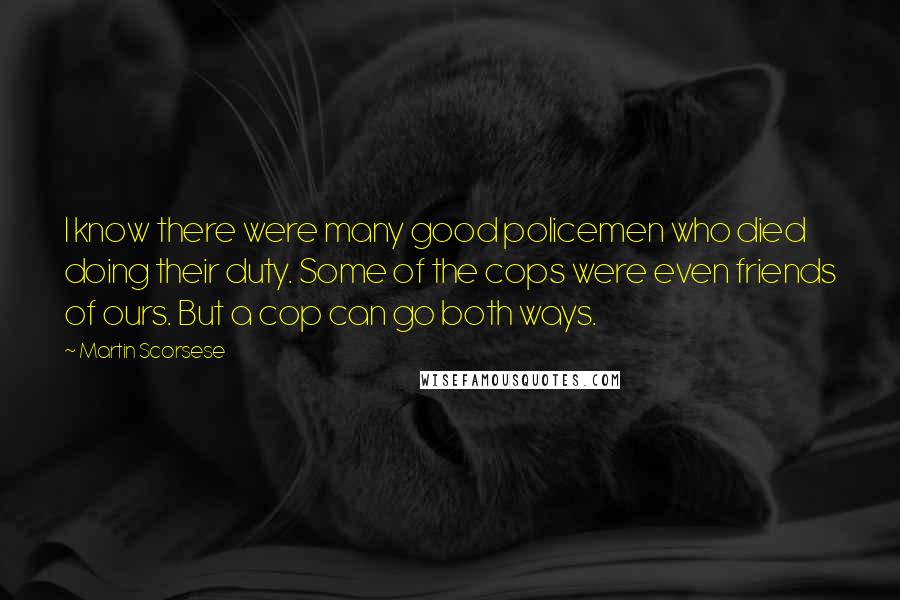 Martin Scorsese Quotes: I know there were many good policemen who died doing their duty. Some of the cops were even friends of ours. But a cop can go both ways.