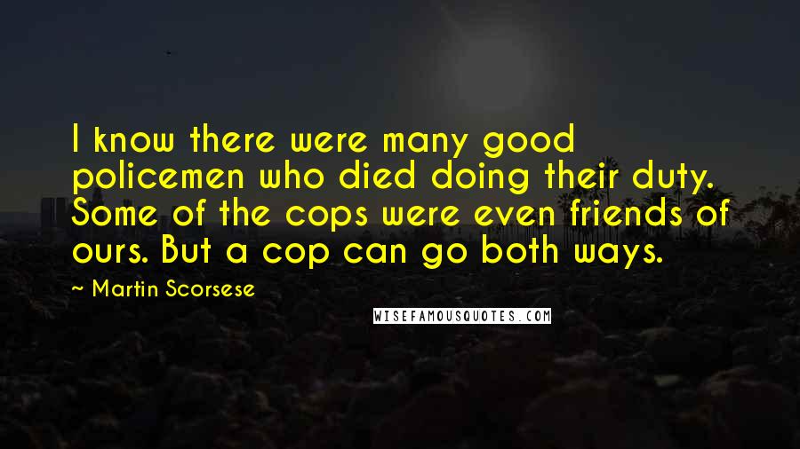 Martin Scorsese Quotes: I know there were many good policemen who died doing their duty. Some of the cops were even friends of ours. But a cop can go both ways.