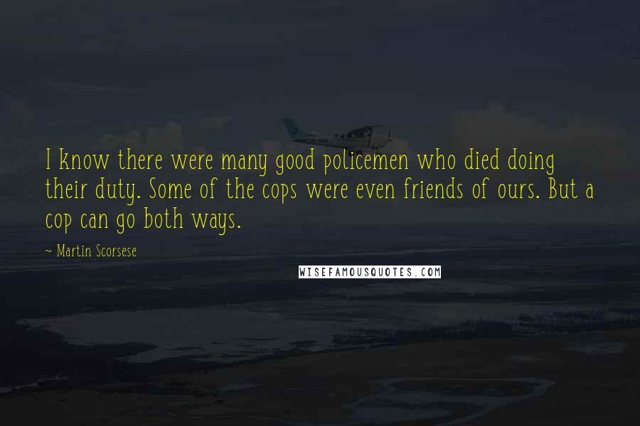 Martin Scorsese Quotes: I know there were many good policemen who died doing their duty. Some of the cops were even friends of ours. But a cop can go both ways.