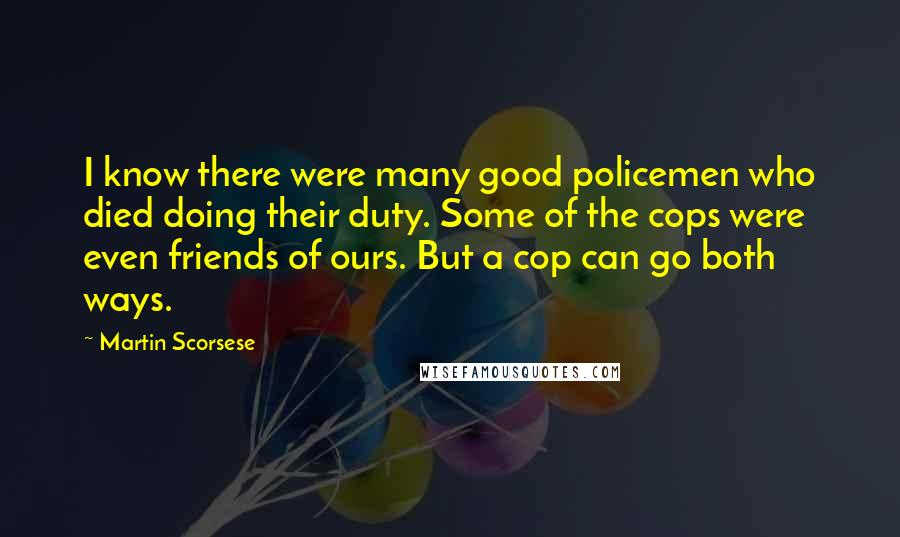 Martin Scorsese Quotes: I know there were many good policemen who died doing their duty. Some of the cops were even friends of ours. But a cop can go both ways.