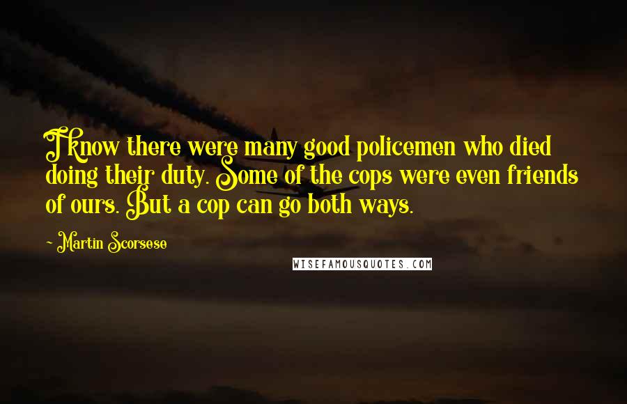 Martin Scorsese Quotes: I know there were many good policemen who died doing their duty. Some of the cops were even friends of ours. But a cop can go both ways.