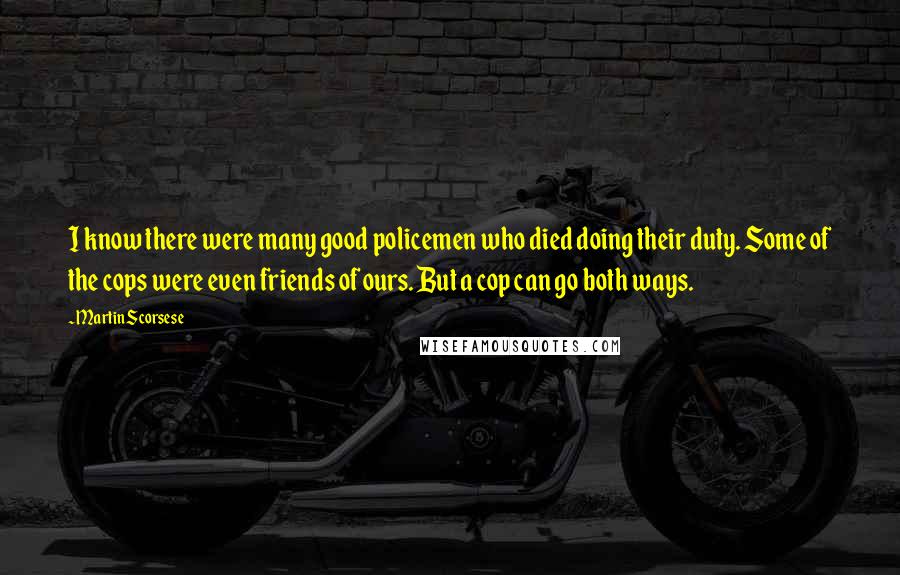 Martin Scorsese Quotes: I know there were many good policemen who died doing their duty. Some of the cops were even friends of ours. But a cop can go both ways.