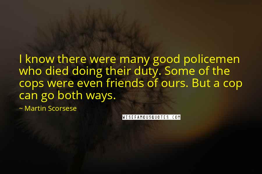 Martin Scorsese Quotes: I know there were many good policemen who died doing their duty. Some of the cops were even friends of ours. But a cop can go both ways.